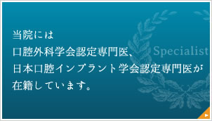 口腔外科学会認定専門医、日本口腔インプラント学会認定専門医が在籍しています。